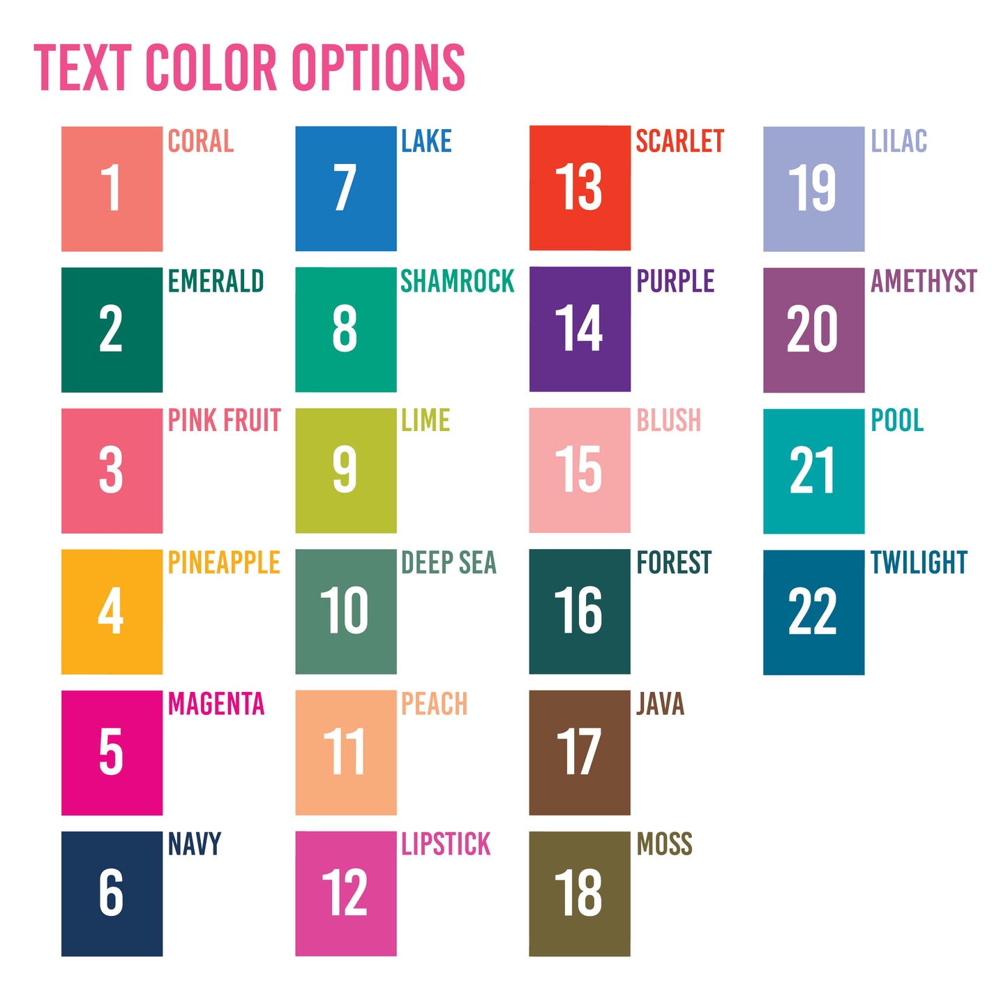 Color swatches with text labels for text color options:
coral
emerald
pink fruit
pineapple
magenta
navy
lake
shamrock
lime
deep sea
peach
lipstick
scarlet
purple
blush
forest
java
moss
lilac
amethyst
pool
twilight