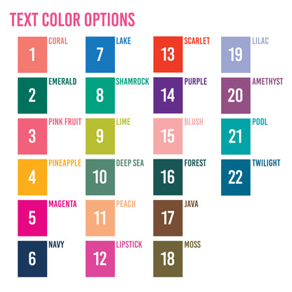 Color swatches with text labels for text color options:
coral
emerald
pink fruit
pineapple
magenta
navy
lake
shamrock
lime
deep sea
peach
lipstick
scarlet
purple
blush
forest
java
moss
lilac
amethyst
pool
twilight